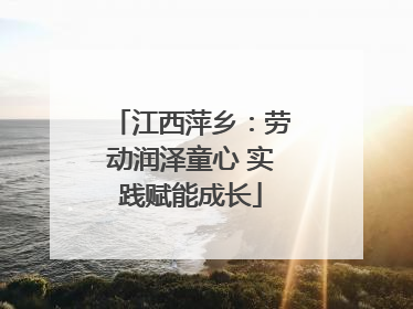 江西萍乡：劳动润泽童心 实践赋能成长