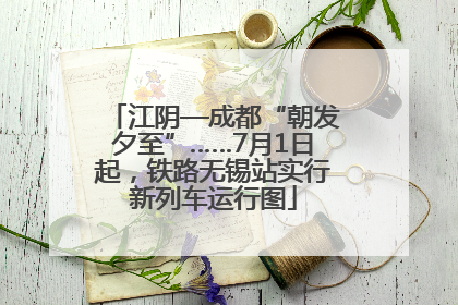 江阴—成都“朝发夕至”……7月1日起，铁路无锡站实行新列车运行图