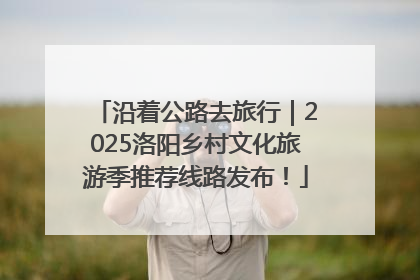 沿着公路去旅行｜2025洛阳乡村文化旅游季推荐线路发布！