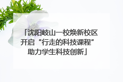 沈阳岐山一校焕新校区开启“行走的科技课程”助力学生科技创新