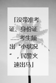 没带准考证、身份证……考生频出“小状况”，民警火速出马