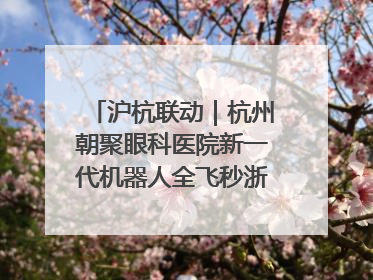 沪杭联动｜杭州朝聚眼科医院新一代机器人全飞秒浙江首发庆典仪式圆满落幕