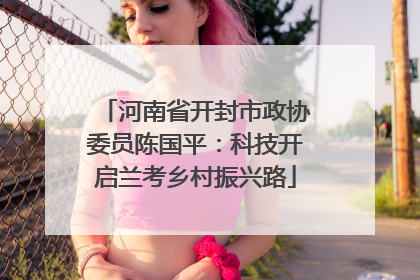 河南省开封市政协委员陈国平：科技开启兰考乡村振兴路