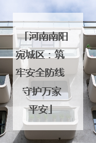 河南南阳宛城区：筑牢安全防线 守护万家平安