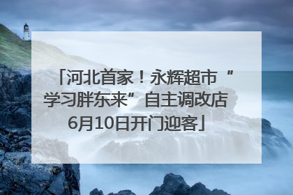 河北首家！永辉超市“学习胖东来”自主调改店6月10日开门迎客