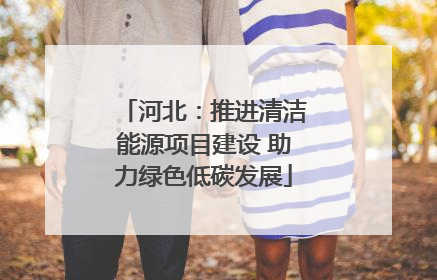河北：推进清洁能源项目建设 助力绿色低碳发展