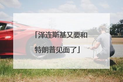 泽连斯基又要和特朗普见面了