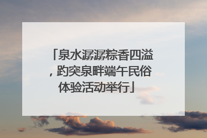 泉水潺潺粽香四溢，趵突泉畔端午民俗体验活动举行