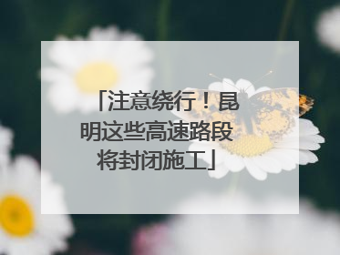 注意绕行！昆明这些高速路段将封闭施工