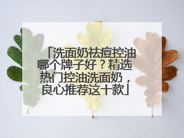 洗面奶祛痘控油哪个牌子好？精选热门控油洗面奶，良心推荐这十款