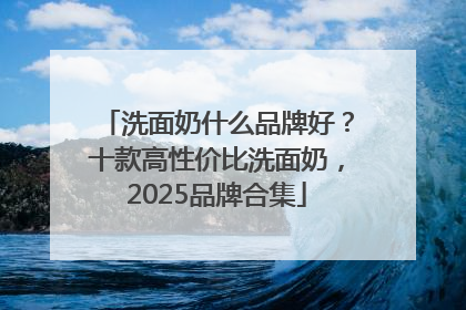 洗面奶什么品牌好？十款高性价比洗面奶，2025品牌合集