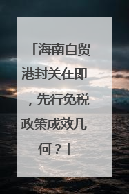 海南自贸港封关在即，先行免税政策成效几何？