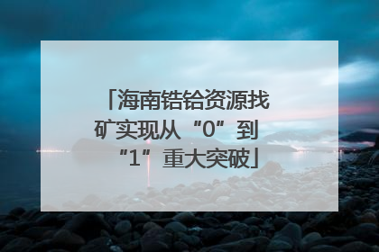 海南锆铪资源找矿实现从“0”到“1”重大突破