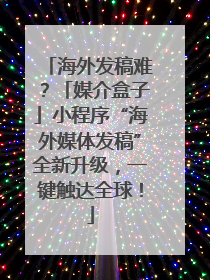 海外发稿难？「媒介盒子」小程序“海外媒体发稿”全新升级，一键触达全球！