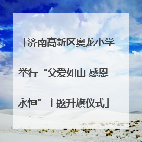济南高新区奥龙小学举行“父爱如山 感恩永恒”主题升旗仪式