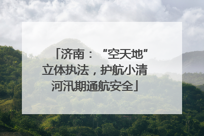 济南：“空天地”立体执法，护航小清河汛期通航安全