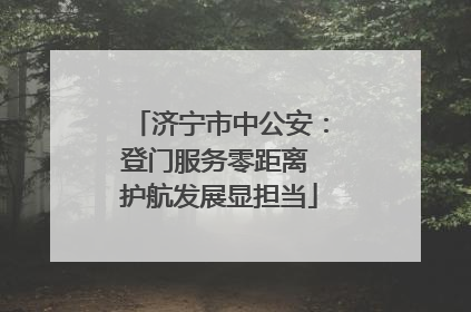 济宁市中公安：登门服务零距离 护航发展显担当
