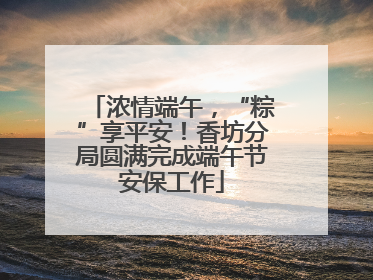 浓情端午，“粽”享平安！香坊分局圆满完成端午节安保工作