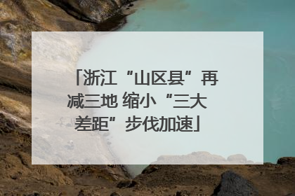 浙江“山区县”再减三地 缩小“三大差距”步伐加速