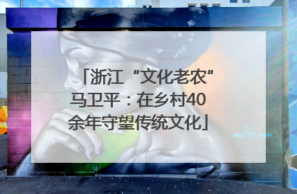 浙江“文化老农”马卫平：在乡村40余年守望传统文化