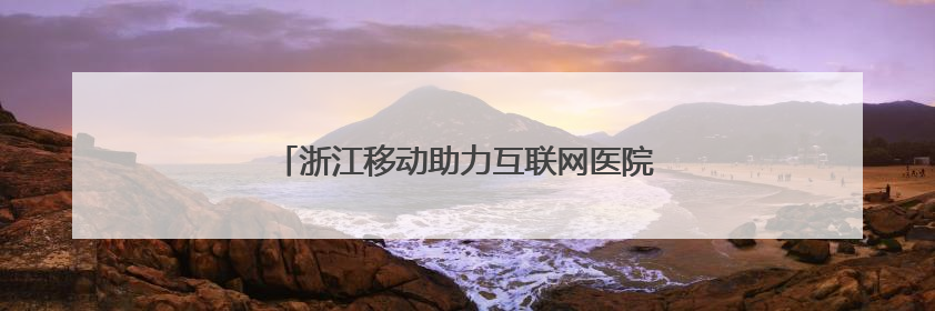 浙江移动助力互联网医院下乡村，AI医生做诊疗