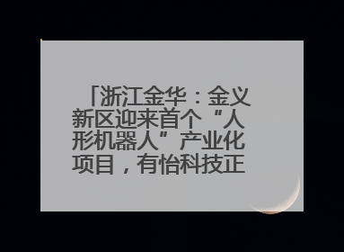 浙江金华：金义新区迎来首个“人形机器人”产业化项目，有怡科技正式落地并助力产业“加速度”