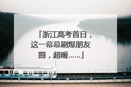 浙江高考首日，这一幕幕刷爆朋友圈，超暖……