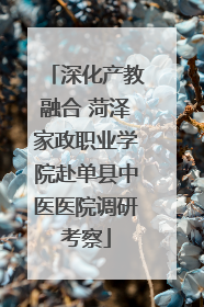 深化产教融合 菏泽家政职业学院赴单县中医医院调研考察