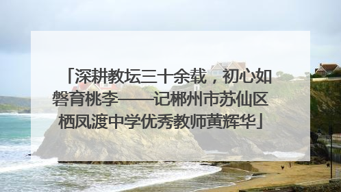 深耕教坛三十余载，初心如磐育桃李——记郴州市苏仙区栖凤渡中学优秀教师黄辉华
