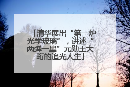 清华展出“第一炉光学玻璃”，讲述“两弹一星”元勋王大珩的追光人生