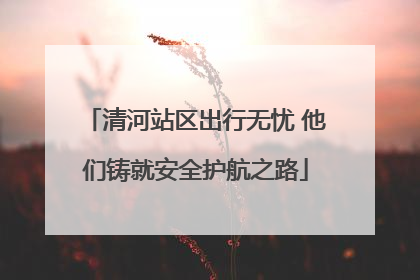 清河站区出行无忧 他们铸就安全护航之路