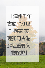 温州千年古船“打包”搬家 实现朔门古港遗址重要文物保护
