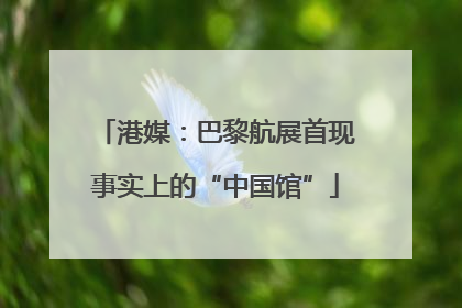 港媒：巴黎航展首现事实上的“中国馆”