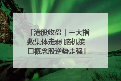 港股收盘｜三大指数集体走弱 脑机接口概念股逆势走强