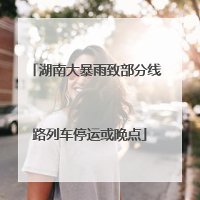湖南大暴雨致部分线路列车停运或晚点