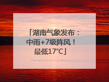 湖南气象发布：中雨+7级阵风！最低17℃