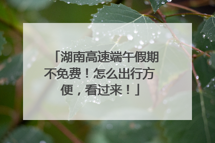 湖南高速端午假期不免费！怎么出行方便，看过来！
