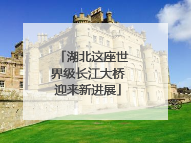 湖北这座世界级长江大桥迎来新进展