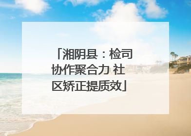 湘阴县：检司协作聚合力 社区矫正提质效