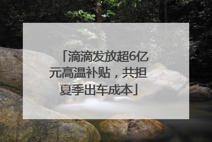 滴滴发放超6亿元高温补贴，共担夏季出车成本