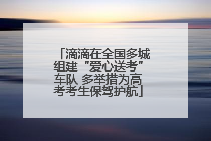 滴滴在全国多城组建“爱心送考”车队 多举措为高考考生保驾护航
