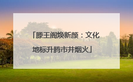 滕王阁焕新颜：文化地标升腾市井烟火