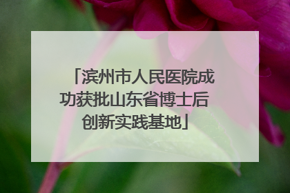 滨州市人民医院成功获批山东省博士后创新实践基地