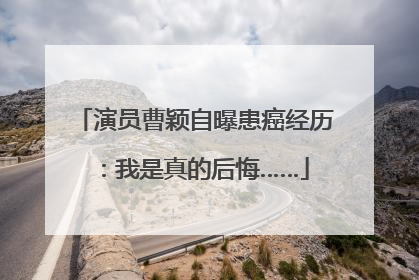 演员曹颖自曝患癌经历：我是真的后悔……