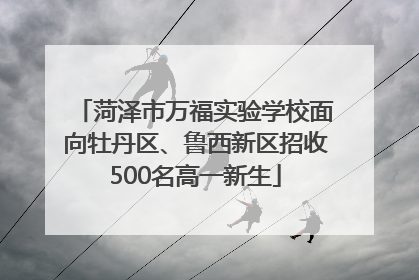 菏泽市万福实验学校面向牡丹区、鲁西新区招收500名高一新生