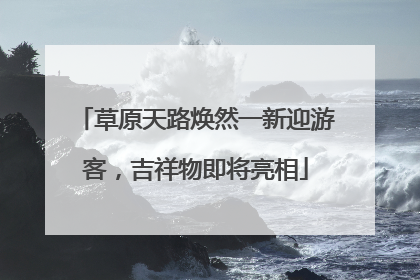 草原天路焕然一新迎游客，吉祥物即将亮相