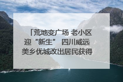 荒地变广场 老小区迎“新生” 四川威远美乡优城改出居民获得感｜万千气象看四川
