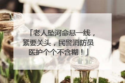老人坠河命悬一线，紧要关头，民警消防员医护个个不含糊！