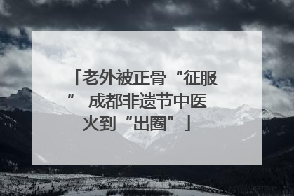 老外被正骨“征服” 成都非遗节中医火到“出圈”