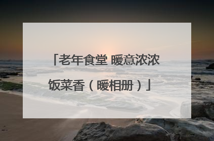 老年食堂 暖意浓浓饭菜香（暖相册）